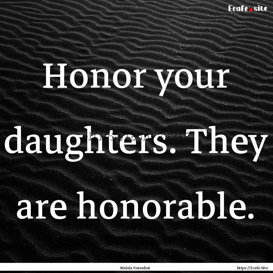 Honor your daughters. They are honorable..... : Quote by Malala Yousafzai