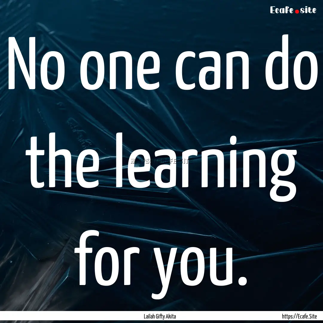 No one can do the learning for you. : Quote by Lailah Gifty Akita