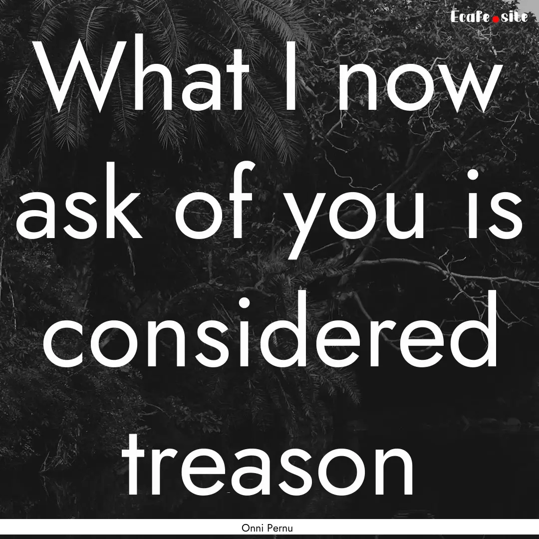 What I now ask of you is considered treason.... : Quote by Onni Pernu