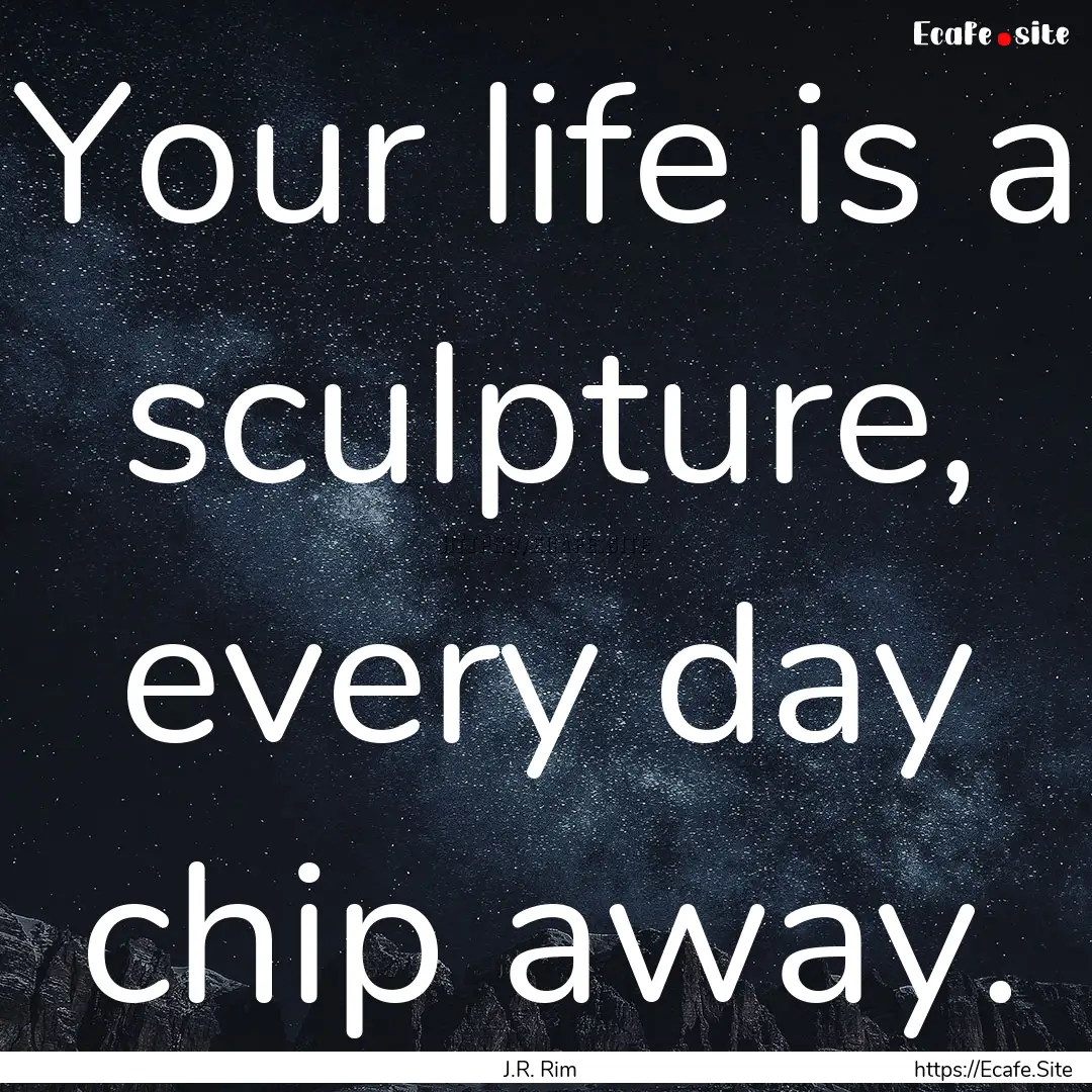 Your life is a sculpture, every day chip.... : Quote by J.R. Rim