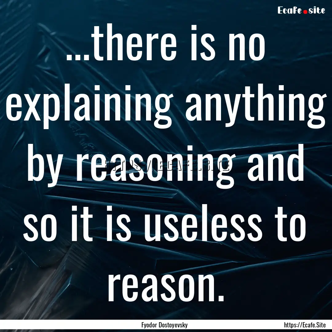 ...there is no explaining anything by reasoning.... : Quote by Fyodor Dostoyevsky