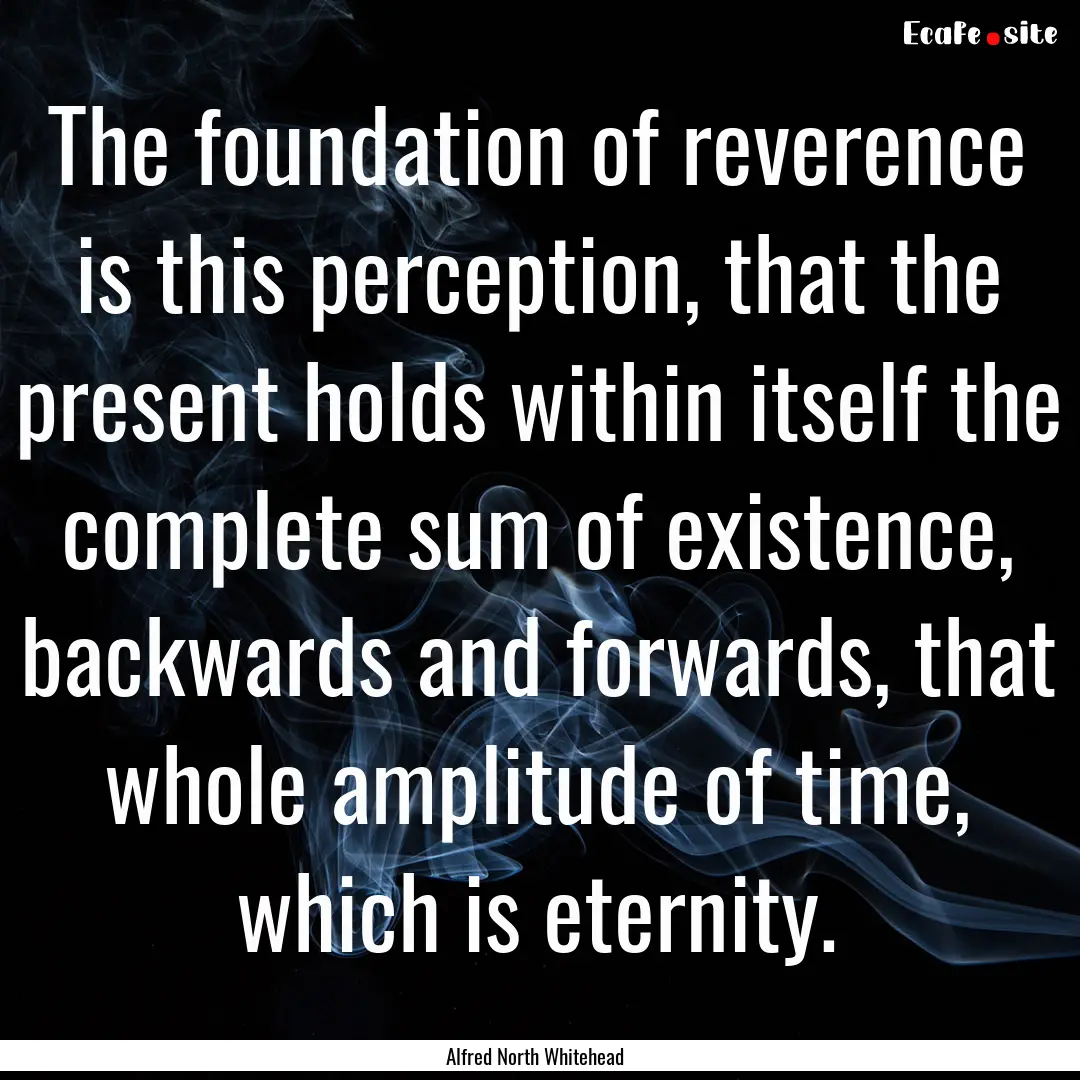 The foundation of reverence is this perception,.... : Quote by Alfred North Whitehead