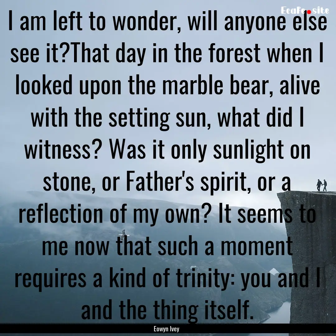 I am left to wonder, will anyone else see.... : Quote by Eowyn Ivey