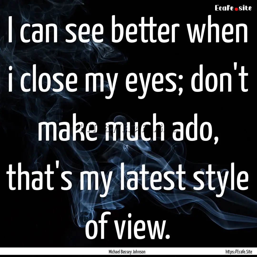 I can see better when i close my eyes; don't.... : Quote by Michael Bassey Johnson