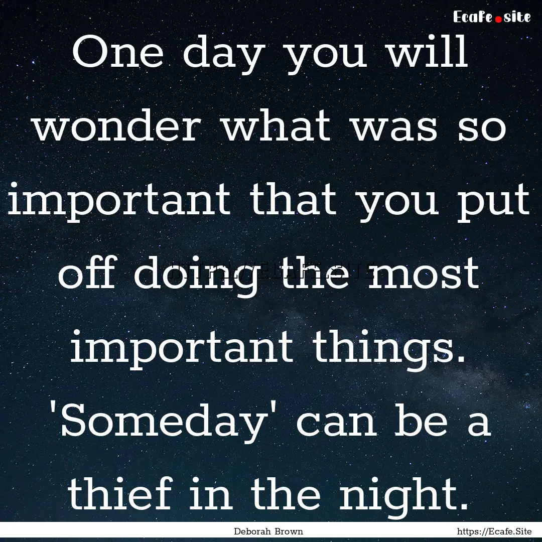 One day you will wonder what was so important.... : Quote by Deborah Brown