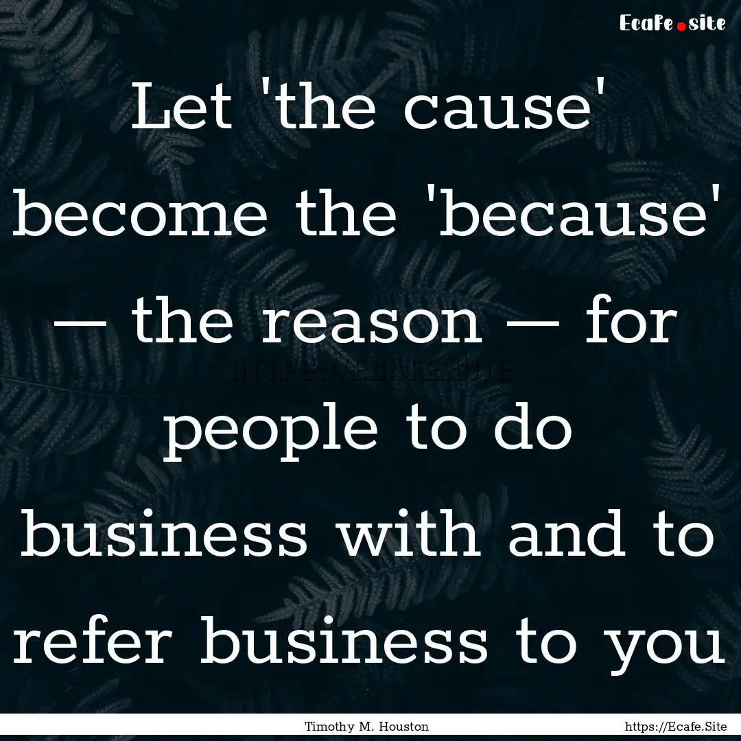 Let 'the cause' become the 'because' –.... : Quote by Timothy M. Houston