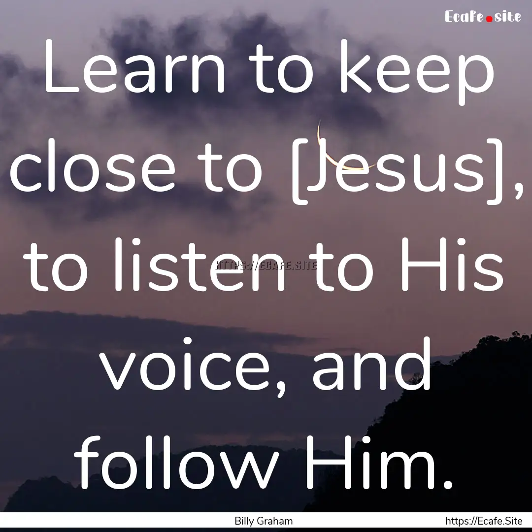 Learn to keep close to [Jesus], to listen.... : Quote by Billy Graham