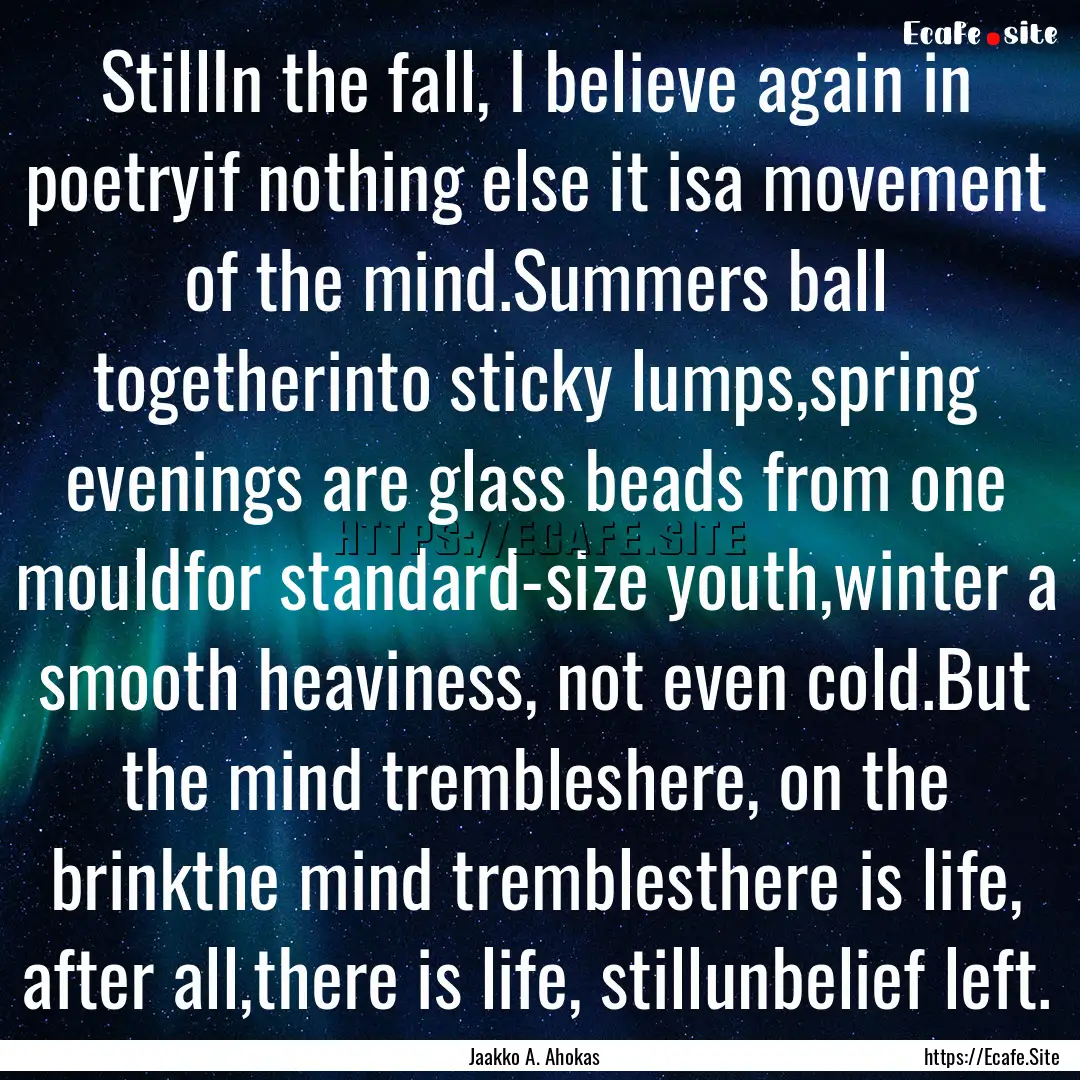 StillIn the fall, I believe again in poetryif.... : Quote by Jaakko A. Ahokas