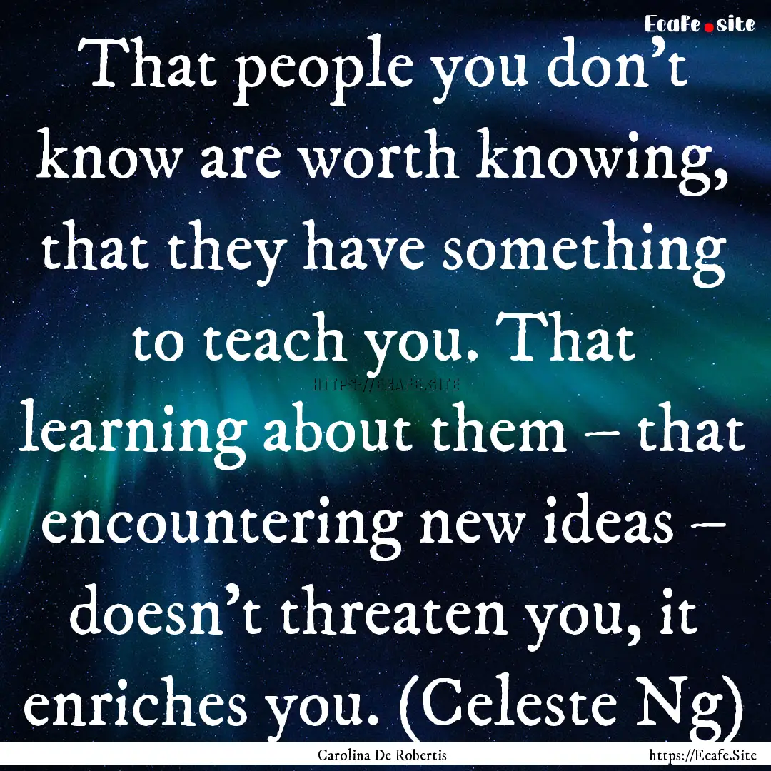 That people you don’t know are worth knowing,.... : Quote by Carolina De Robertis