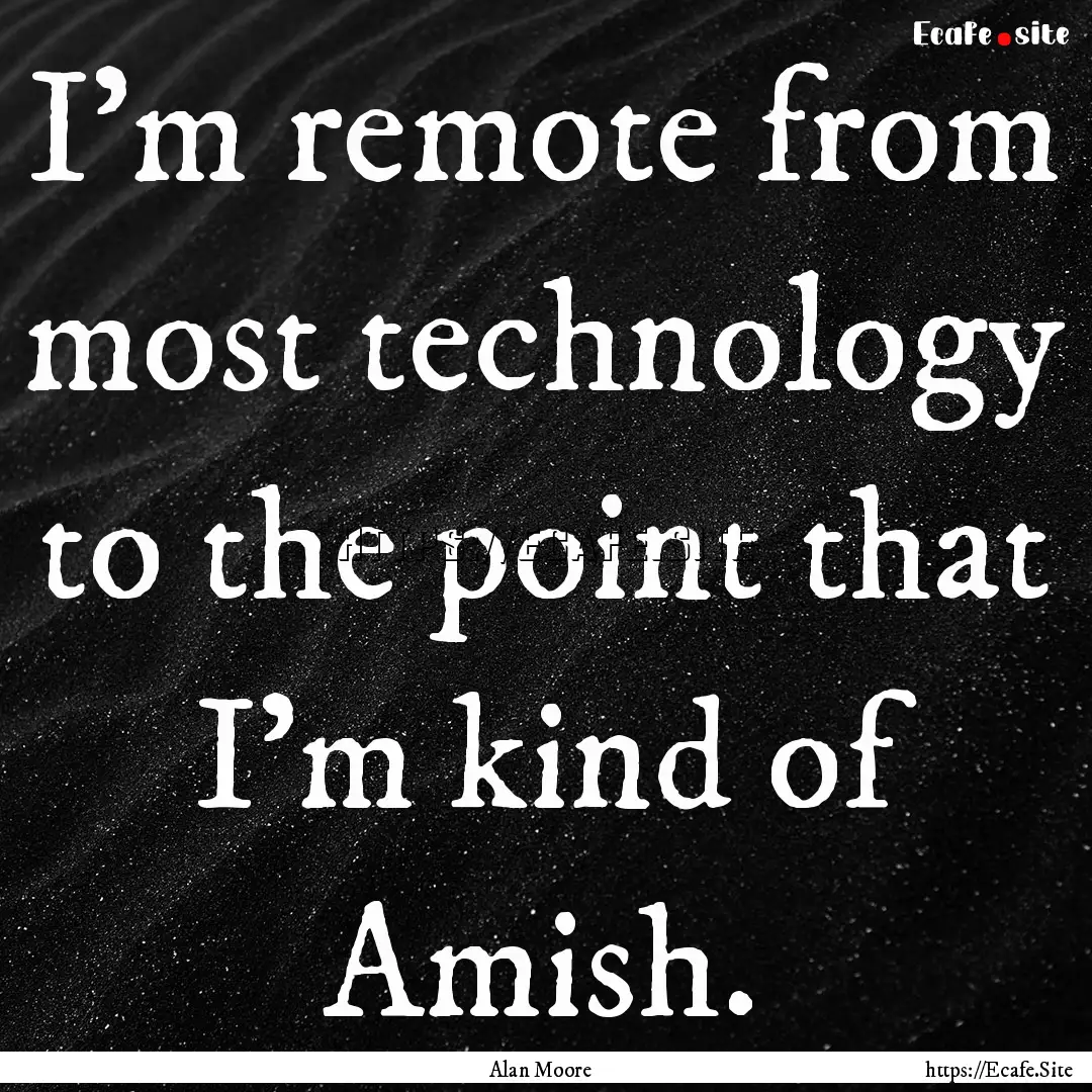 I'm remote from most technology to the point.... : Quote by Alan Moore