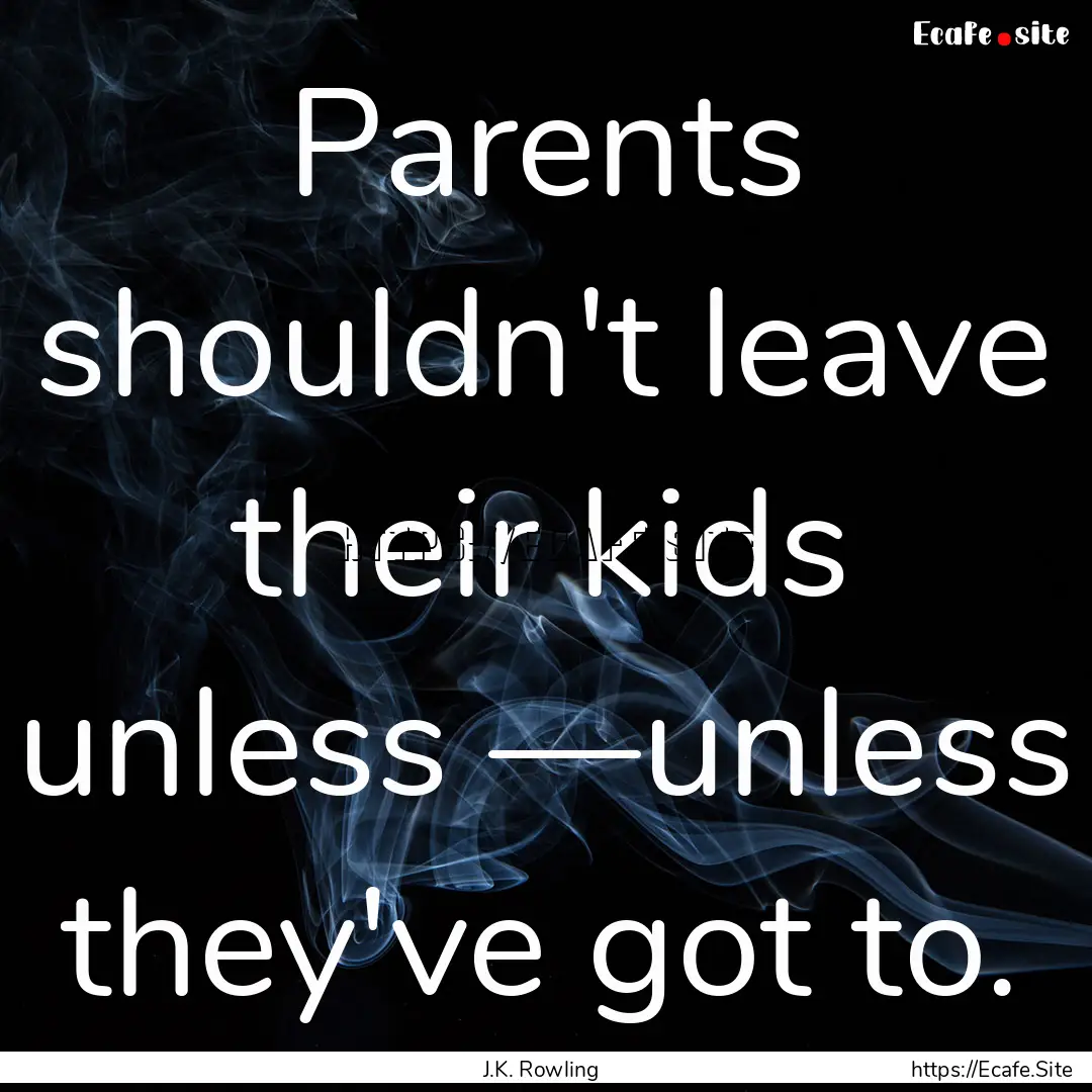 Parents shouldn't leave their kids unless.... : Quote by J.K. Rowling