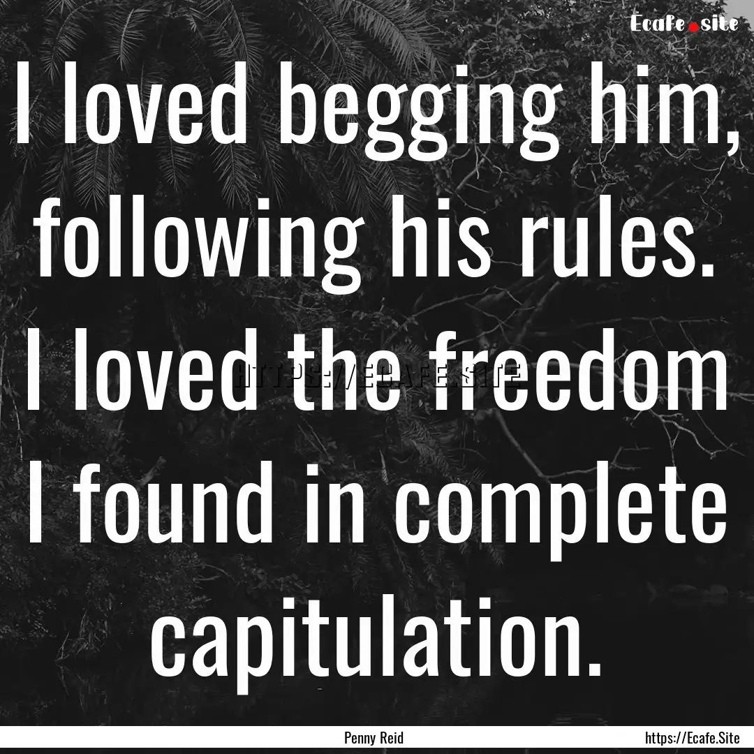 I loved begging him, following his rules..... : Quote by Penny Reid