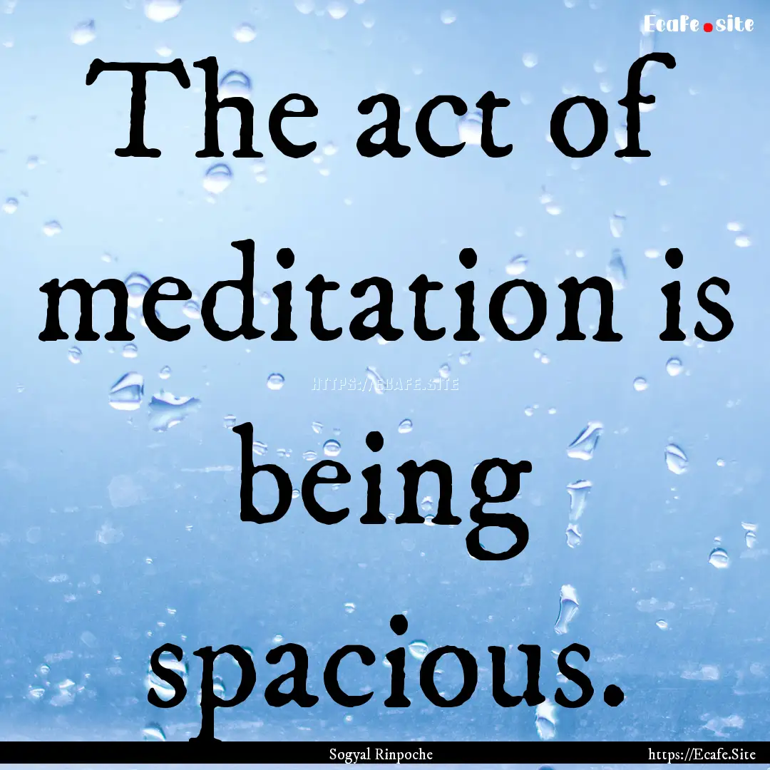 The act of meditation is being spacious. : Quote by Sogyal Rinpoche