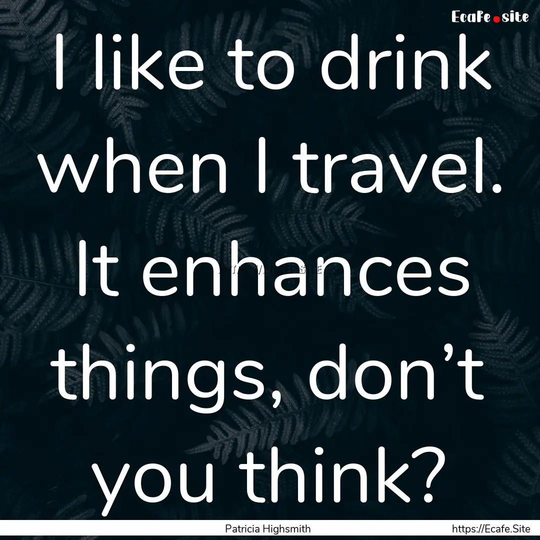 I like to drink when I travel. It enhances.... : Quote by Patricia Highsmith