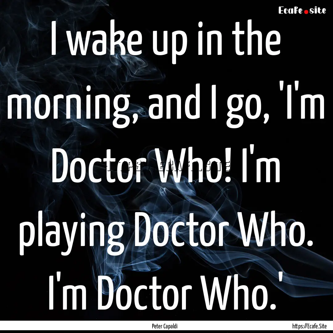 I wake up in the morning, and I go, 'I'm.... : Quote by Peter Capaldi