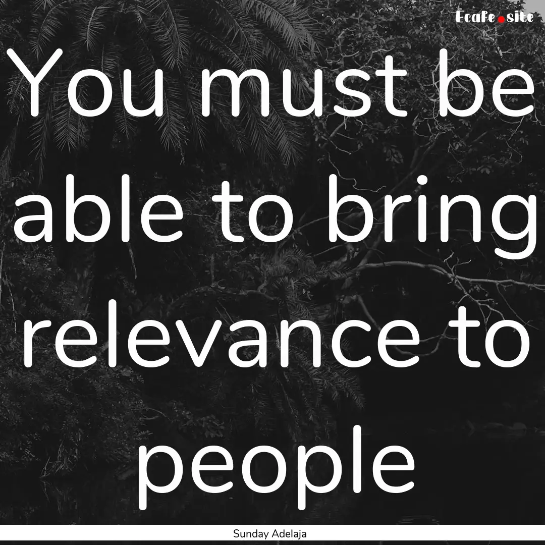 You must be able to bring relevance to people.... : Quote by Sunday Adelaja