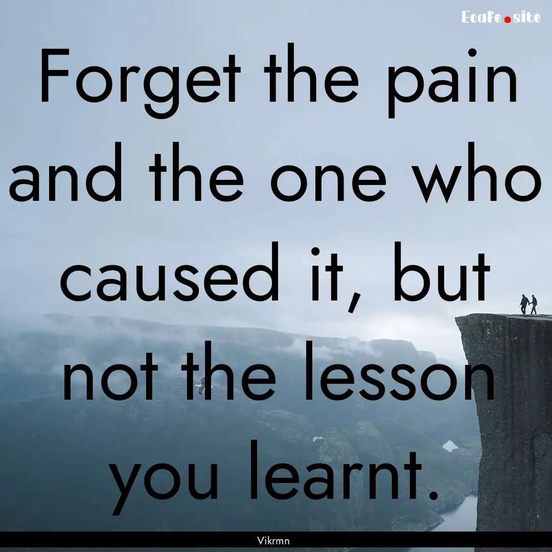 Forget the pain and the one who caused it,.... : Quote by Vikrmn