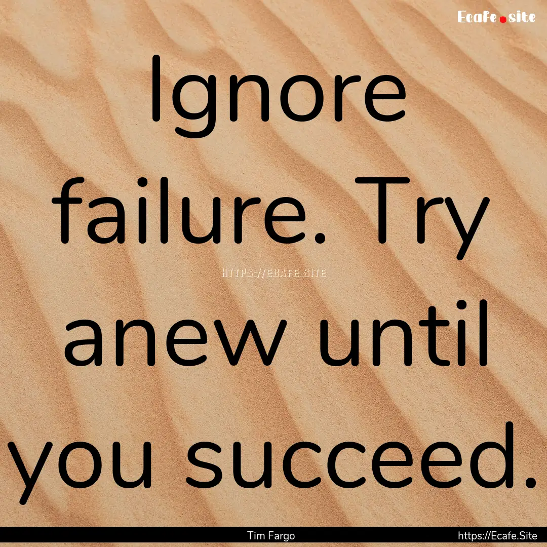 Ignore failure. Try anew until you succeed..... : Quote by Tim Fargo