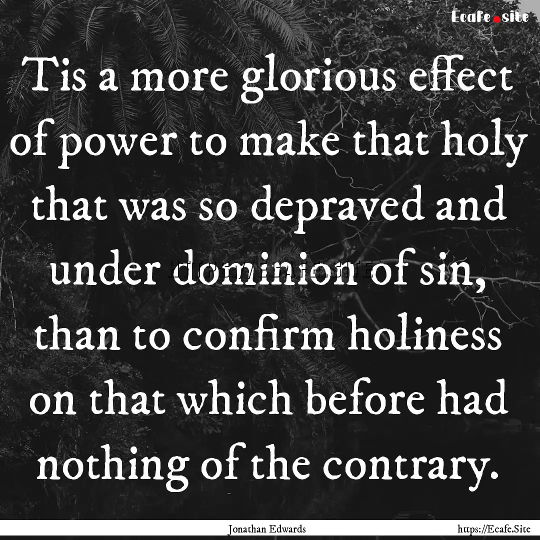 Tis a more glorious effect of power to make.... : Quote by Jonathan Edwards