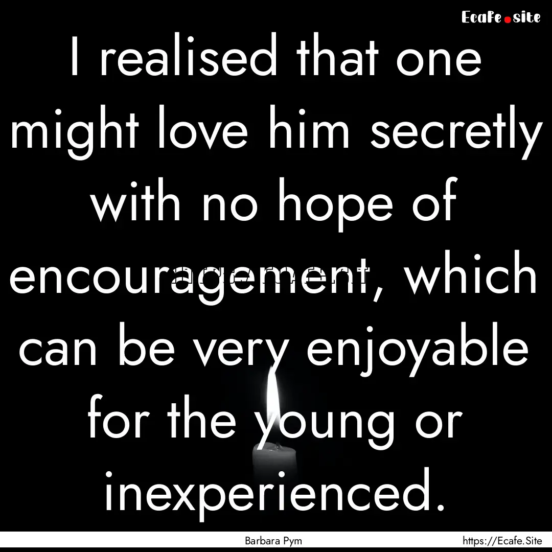 I realised that one might love him secretly.... : Quote by Barbara Pym