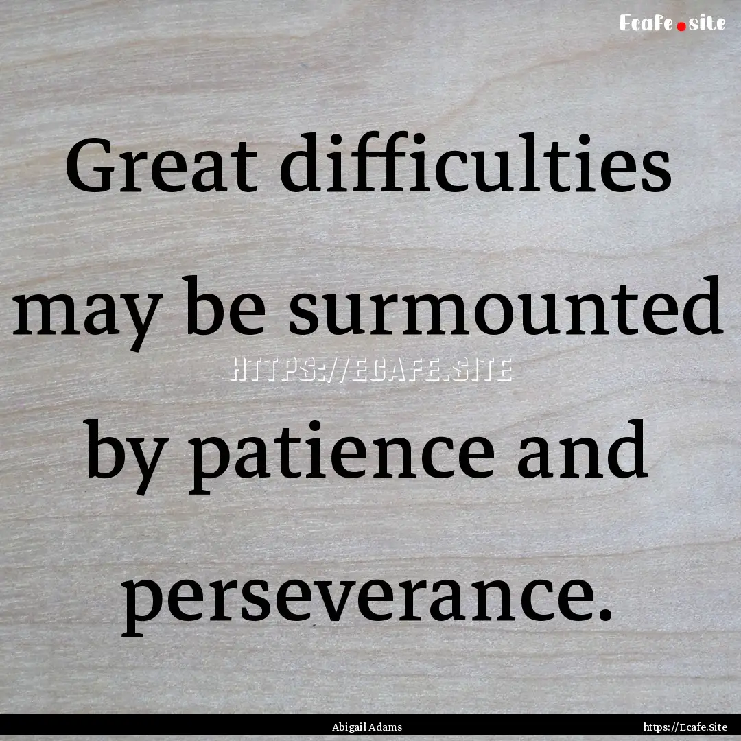 Great difficulties may be surmounted by patience.... : Quote by Abigail Adams