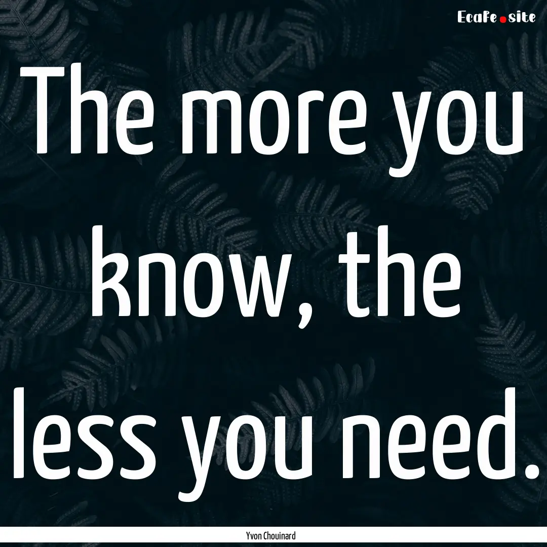 The more you know, the less you need. : Quote by Yvon Chouinard