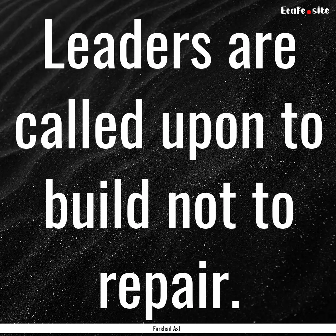 Leaders are called upon to build not to repair..... : Quote by Farshad Asl