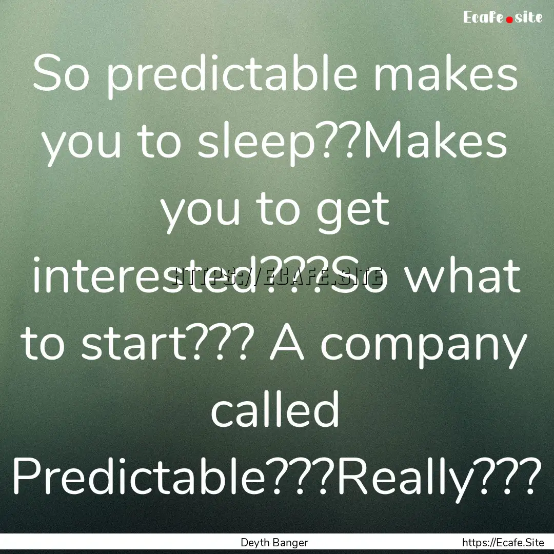 So predictable makes you to sleep??Makes.... : Quote by Deyth Banger