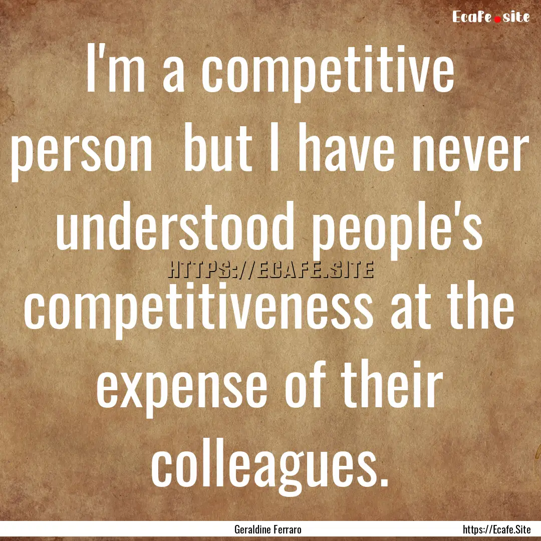 I'm a competitive person but I have never.... : Quote by Geraldine Ferraro