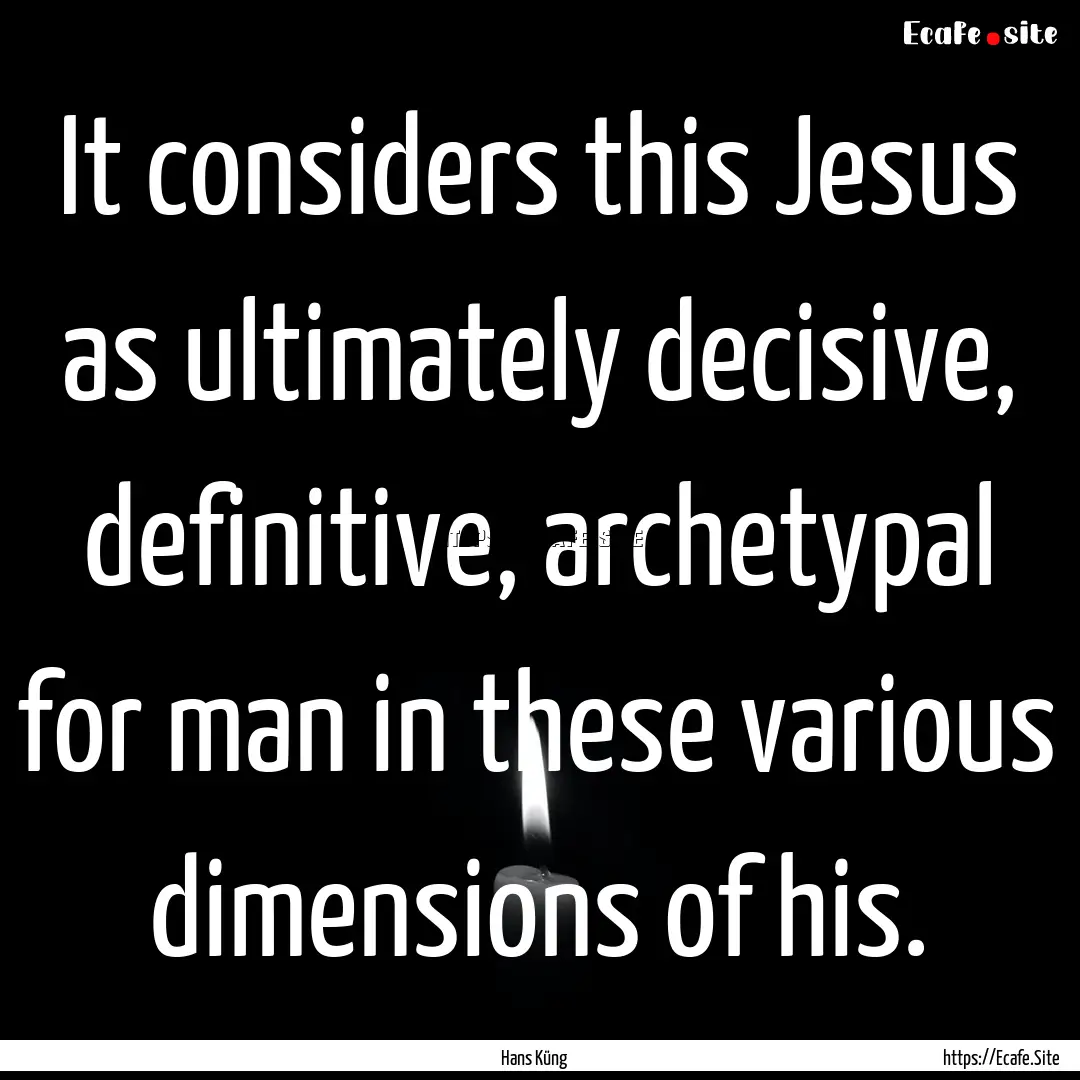 It considers this Jesus as ultimately decisive,.... : Quote by Hans Küng