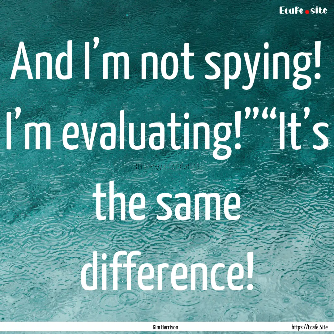 And I’m not spying! I’m evaluating!”“It’s.... : Quote by Kim Harrison