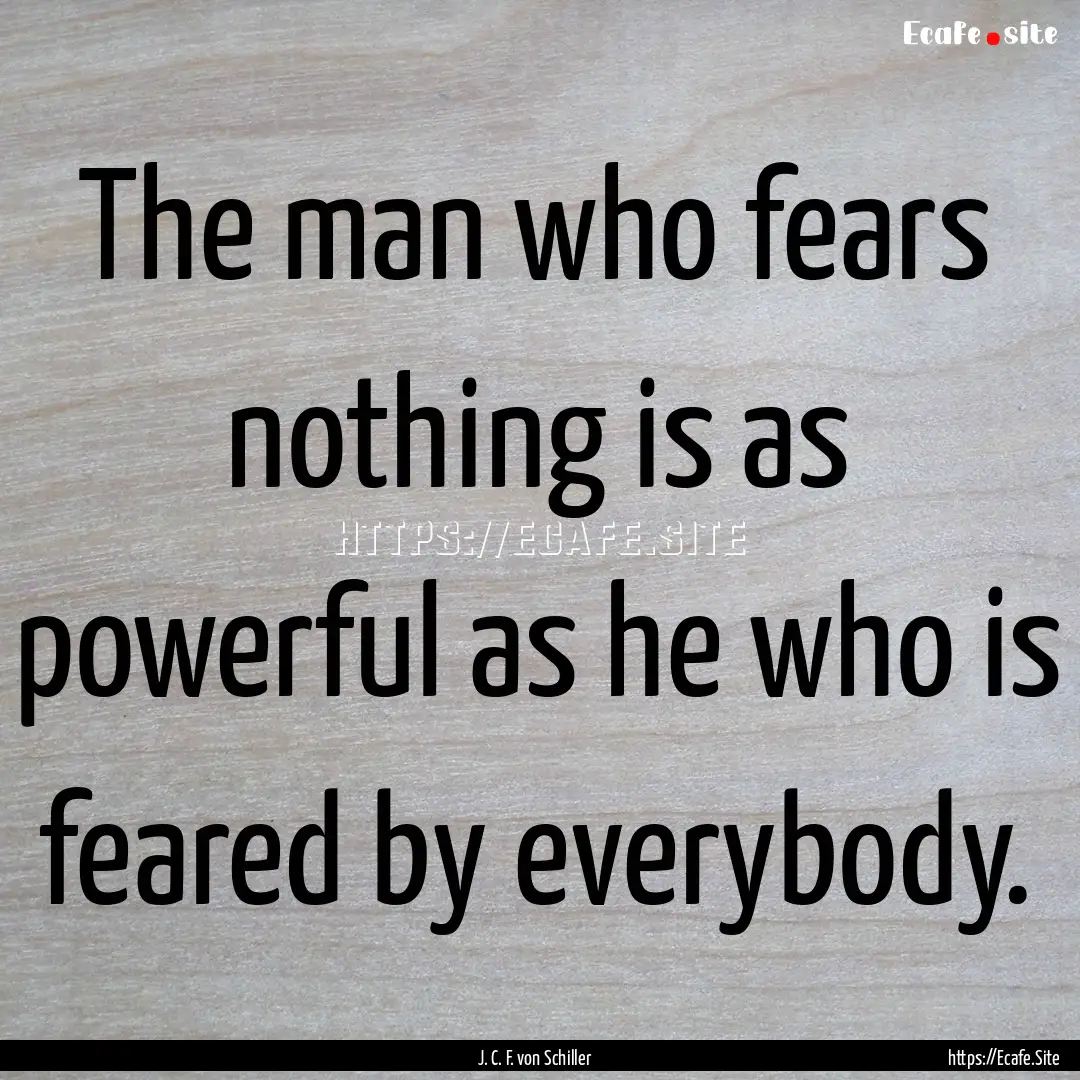 The man who fears nothing is as powerful.... : Quote by J. C. F. von Schiller