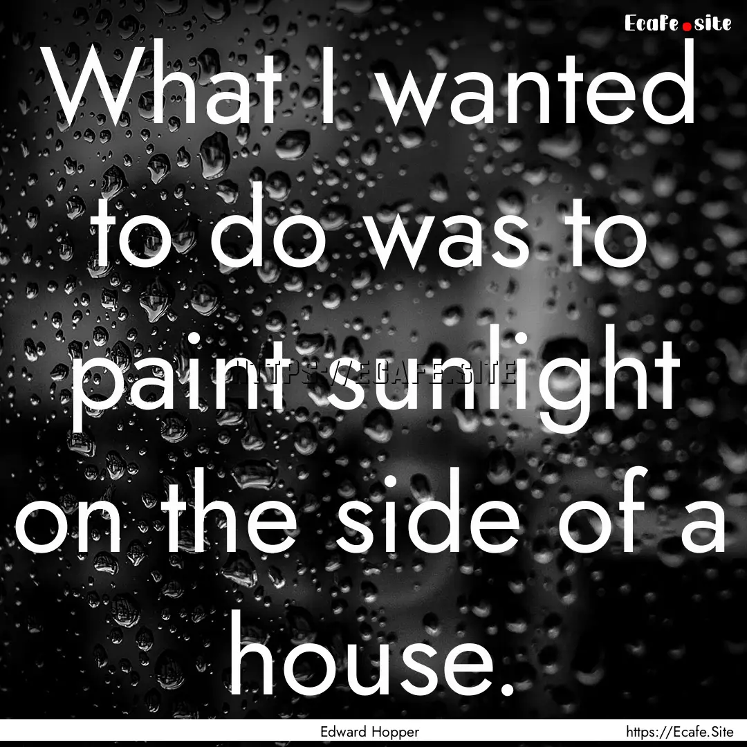 What I wanted to do was to paint sunlight.... : Quote by Edward Hopper