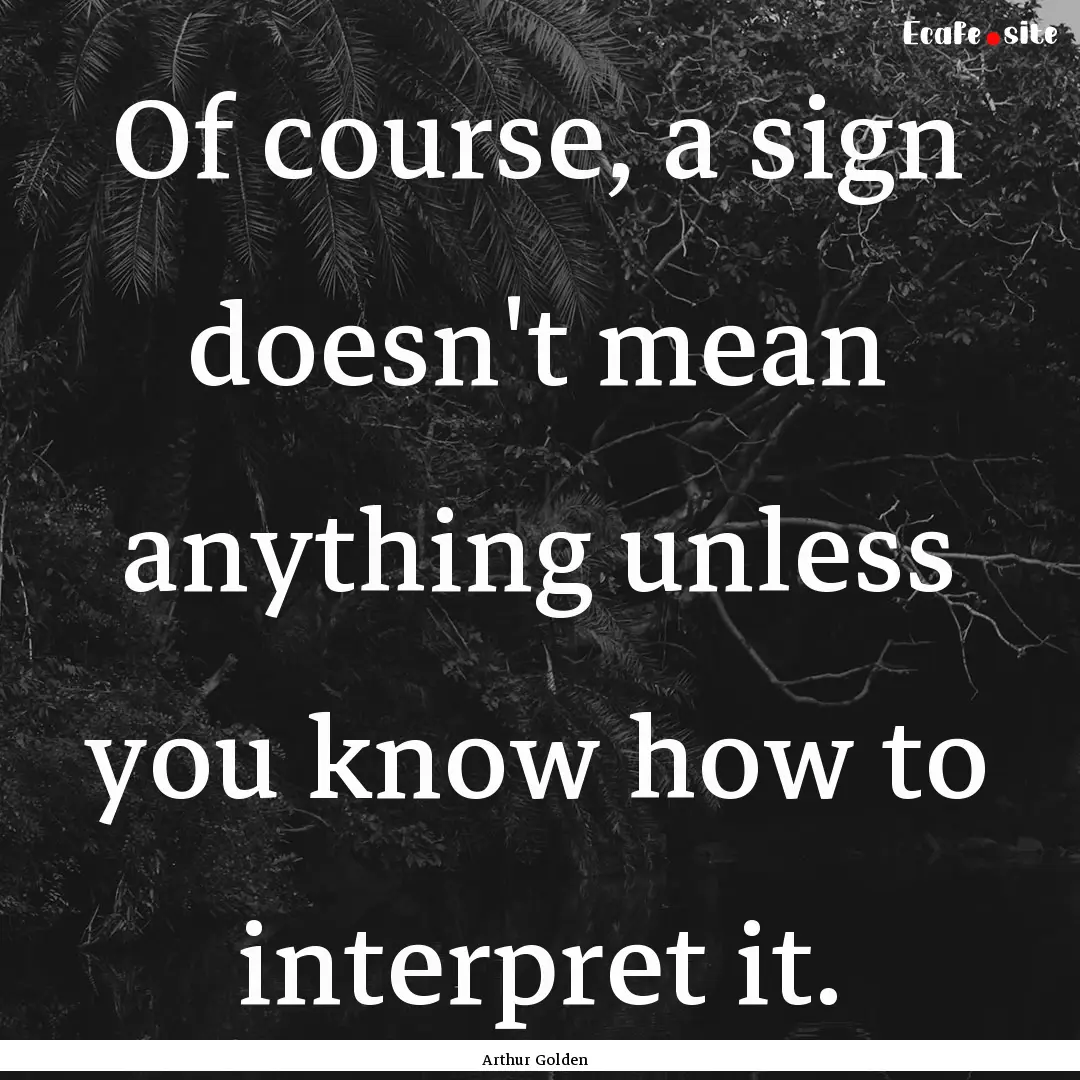 Of course, a sign doesn't mean anything unless.... : Quote by Arthur Golden