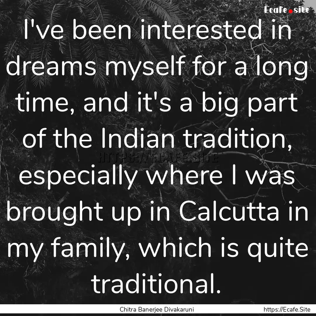 I've been interested in dreams myself for.... : Quote by Chitra Banerjee Divakaruni