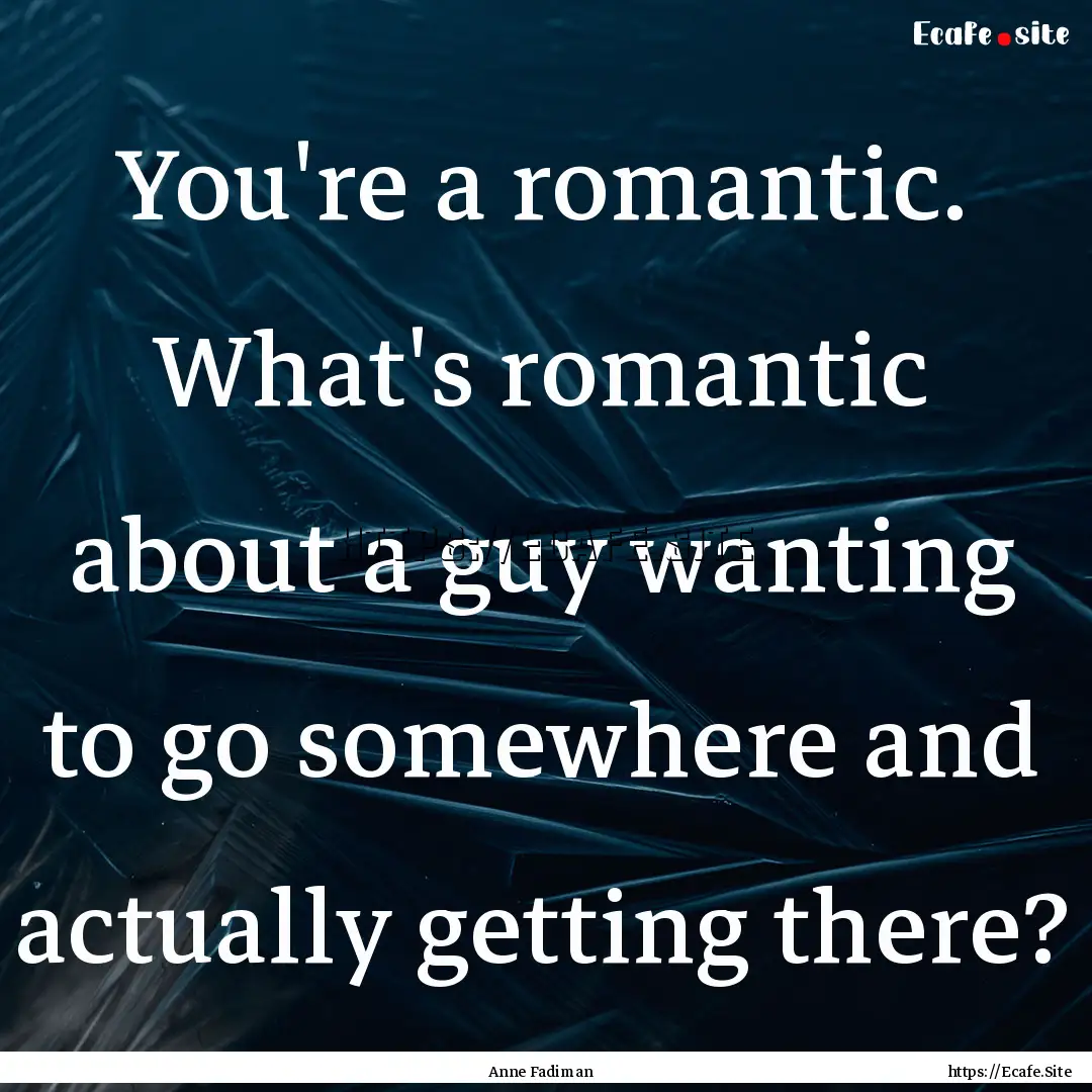 You're a romantic. What's romantic about.... : Quote by Anne Fadiman