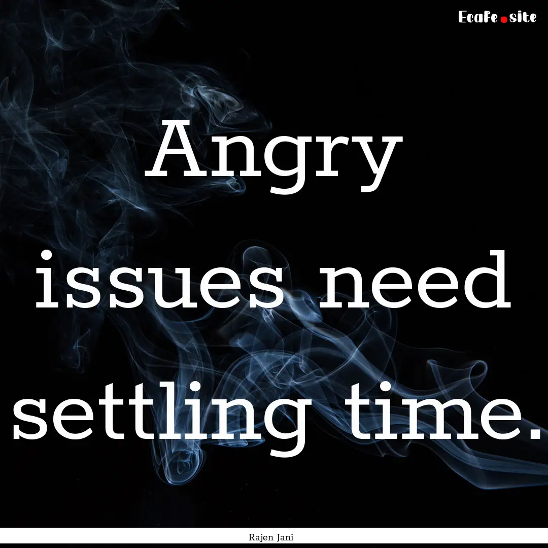 Angry issues need settling time. : Quote by Rajen Jani