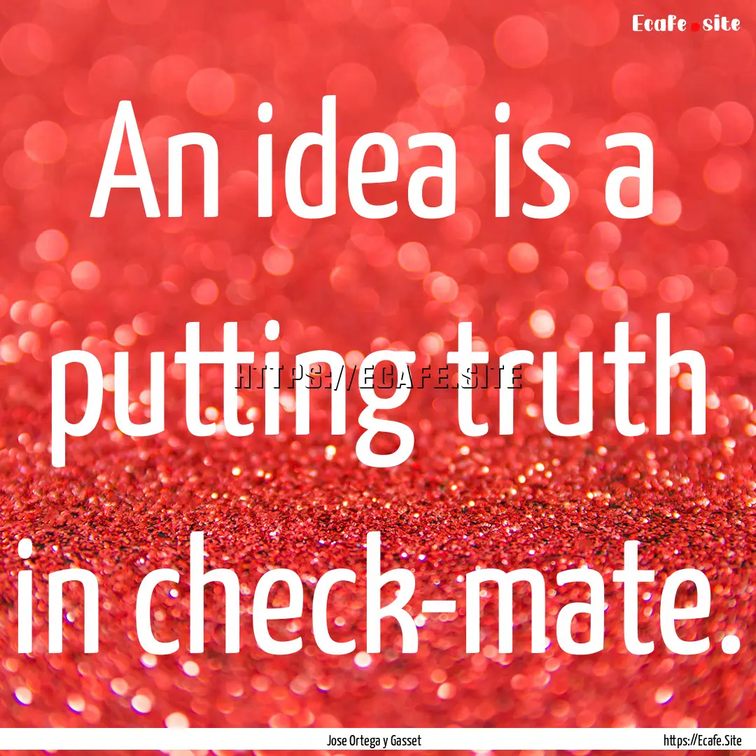 An idea is a putting truth in check-mate..... : Quote by Jose Ortega y Gasset