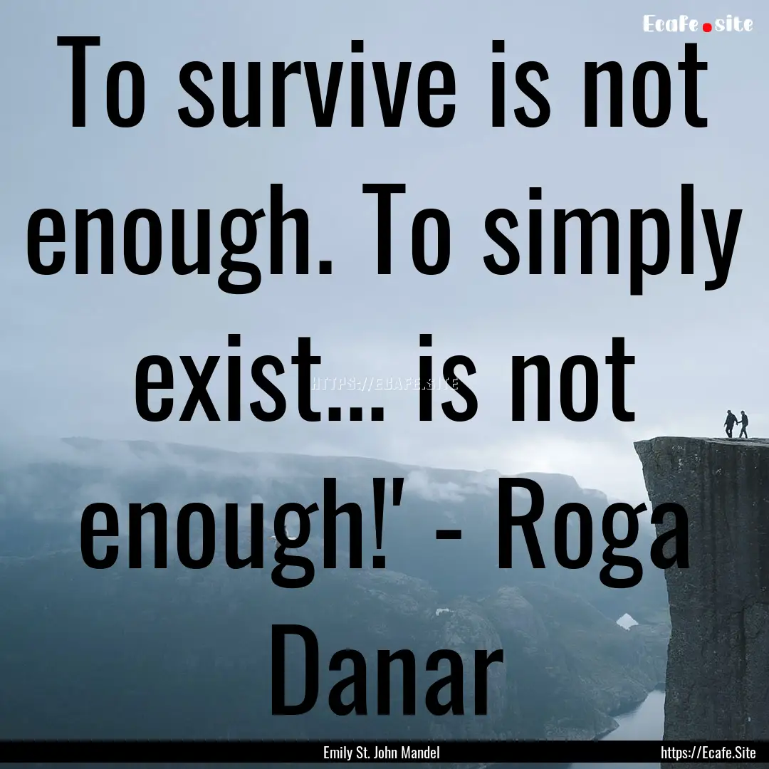 To survive is not enough. To simply exist....... : Quote by Emily St. John Mandel