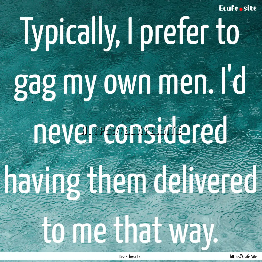 Typically, I prefer to gag my own men. I'd.... : Quote by Dez Schwartz