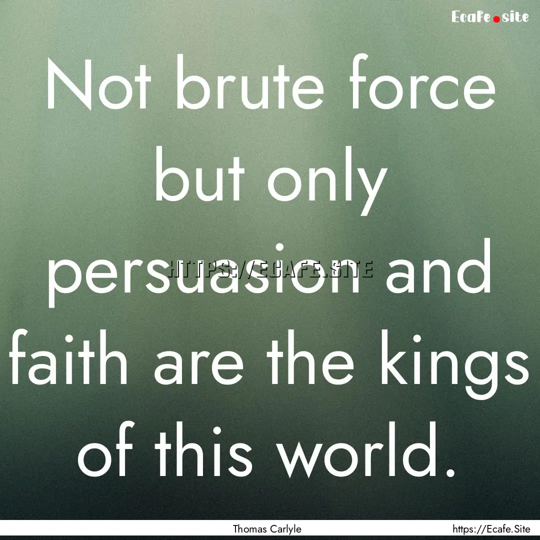 Not brute force but only persuasion and faith.... : Quote by Thomas Carlyle