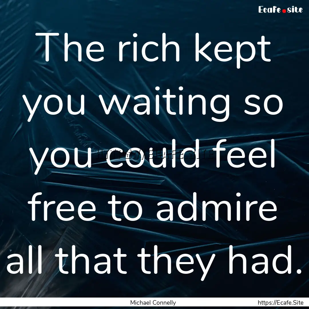 The rich kept you waiting so you could feel.... : Quote by Michael Connelly