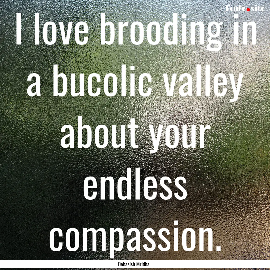 I love brooding in a bucolic valley about.... : Quote by Debasish Mridha