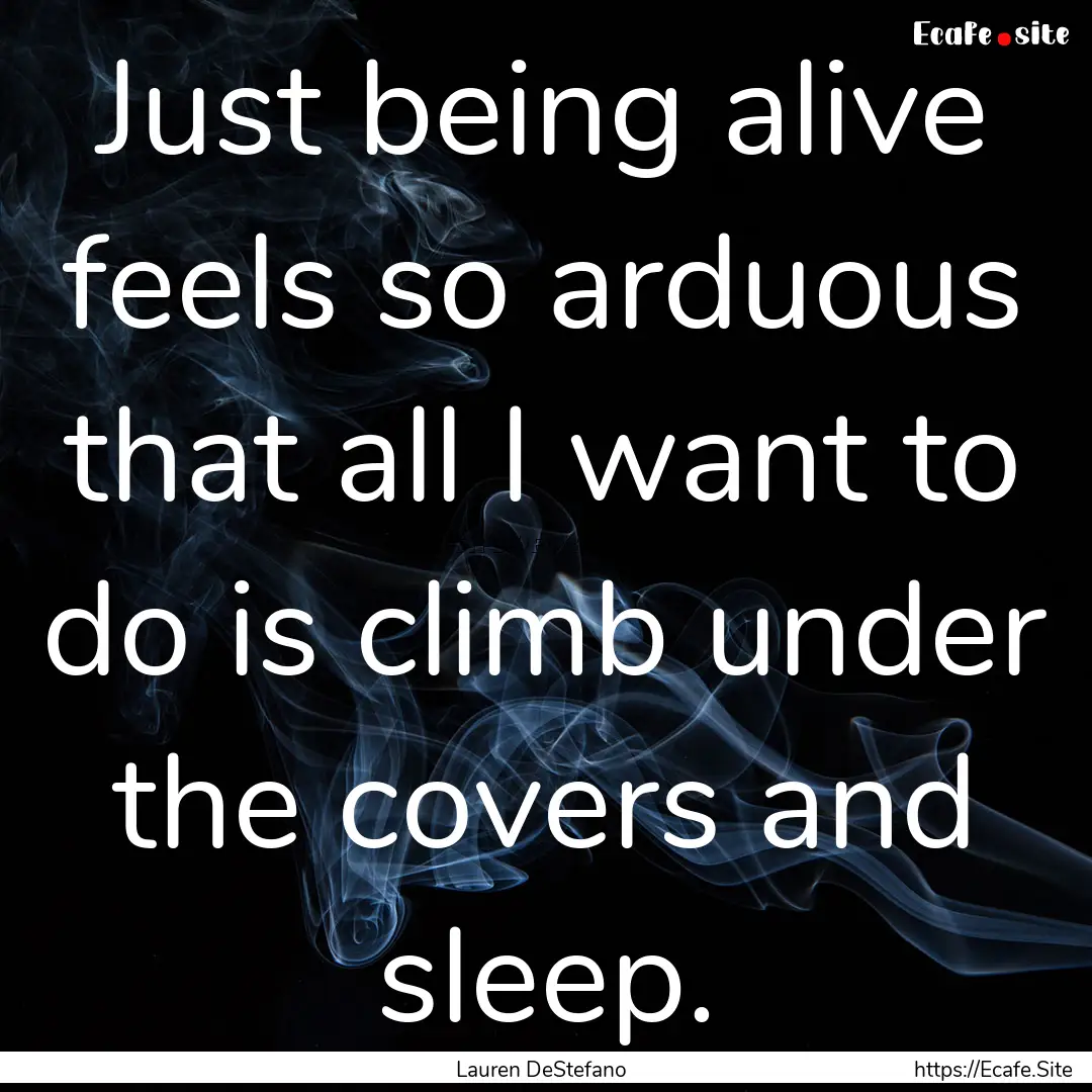 Just being alive feels so arduous that all.... : Quote by Lauren DeStefano