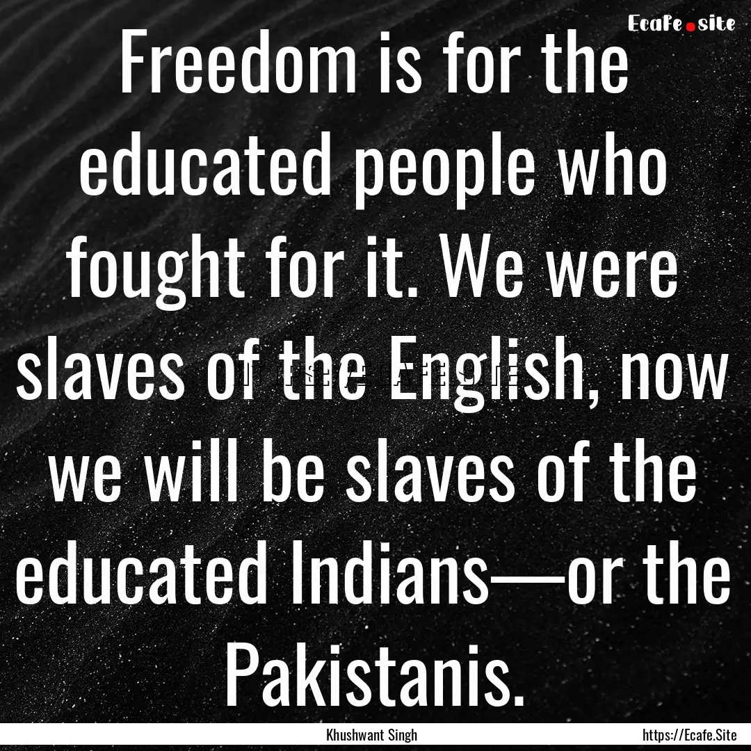 Freedom is for the educated people who fought.... : Quote by Khushwant Singh