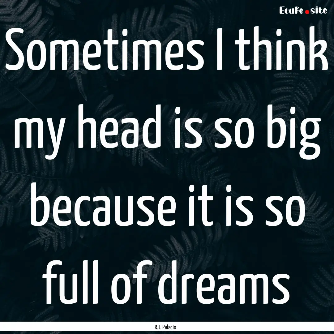 Sometimes I think my head is so big because.... : Quote by R.J. Palacio