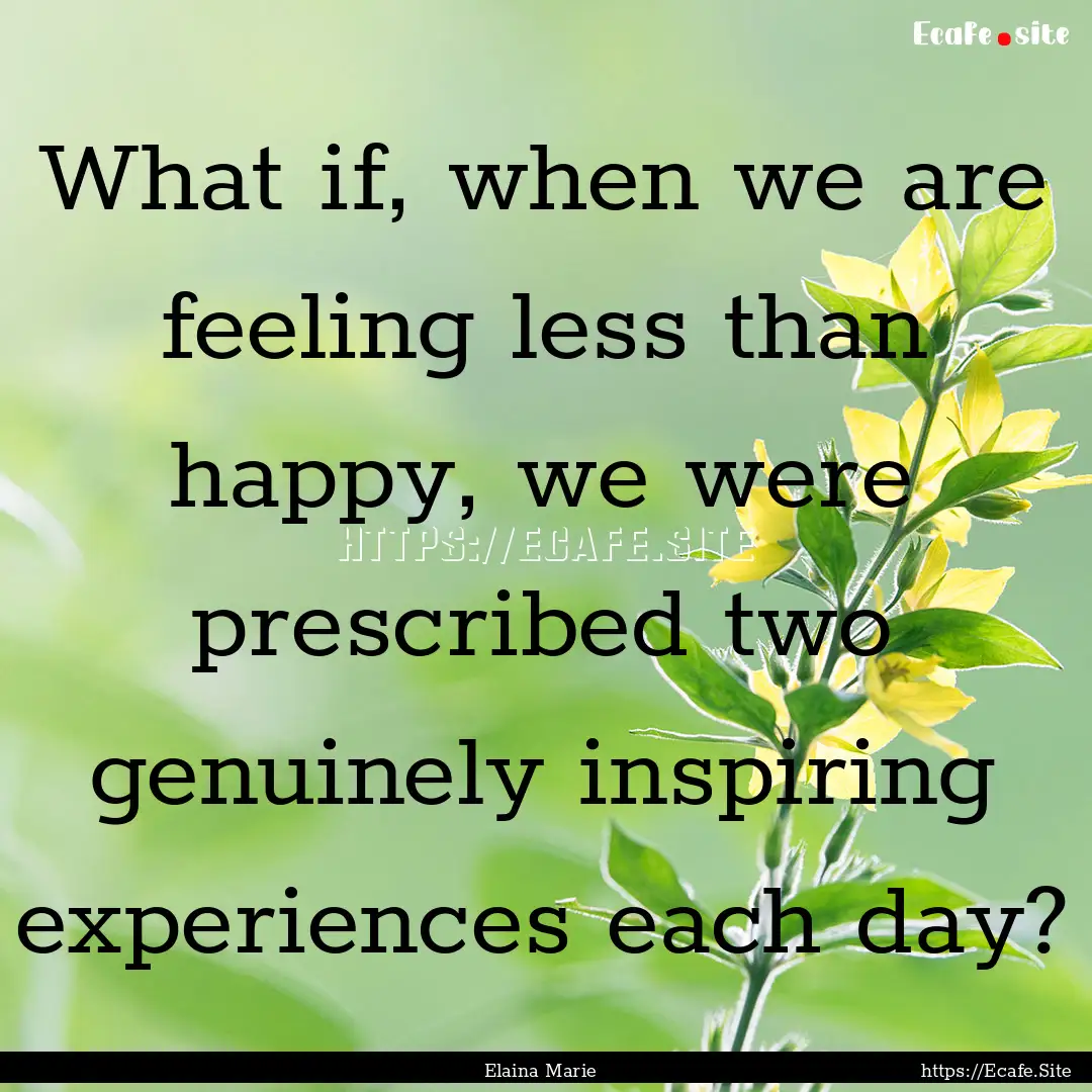 What if, when we are feeling less than happy,.... : Quote by Elaina Marie