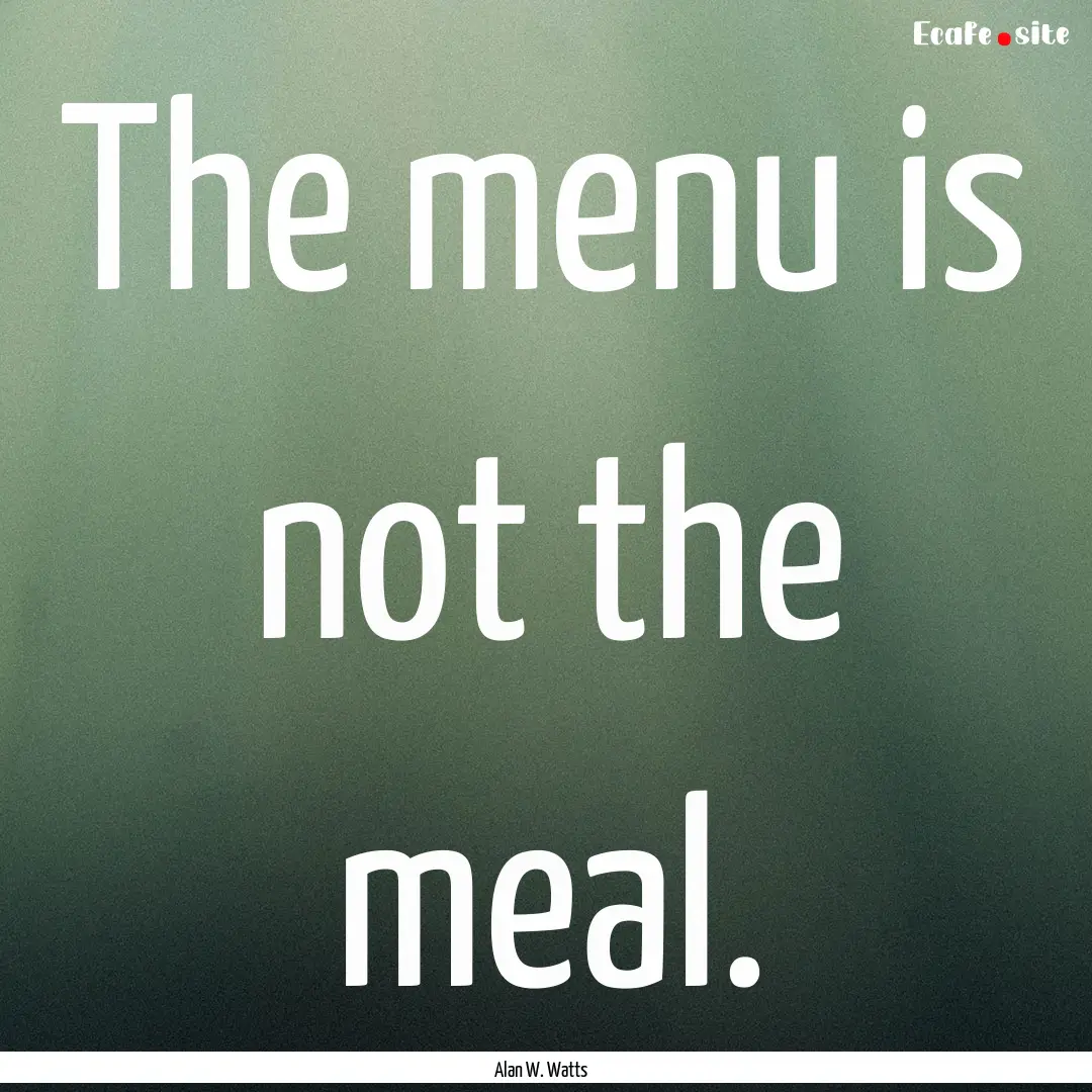 The menu is not the meal. : Quote by Alan W. Watts