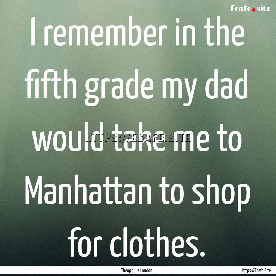 I remember in the fifth grade my dad would.... : Quote by Theophilus London