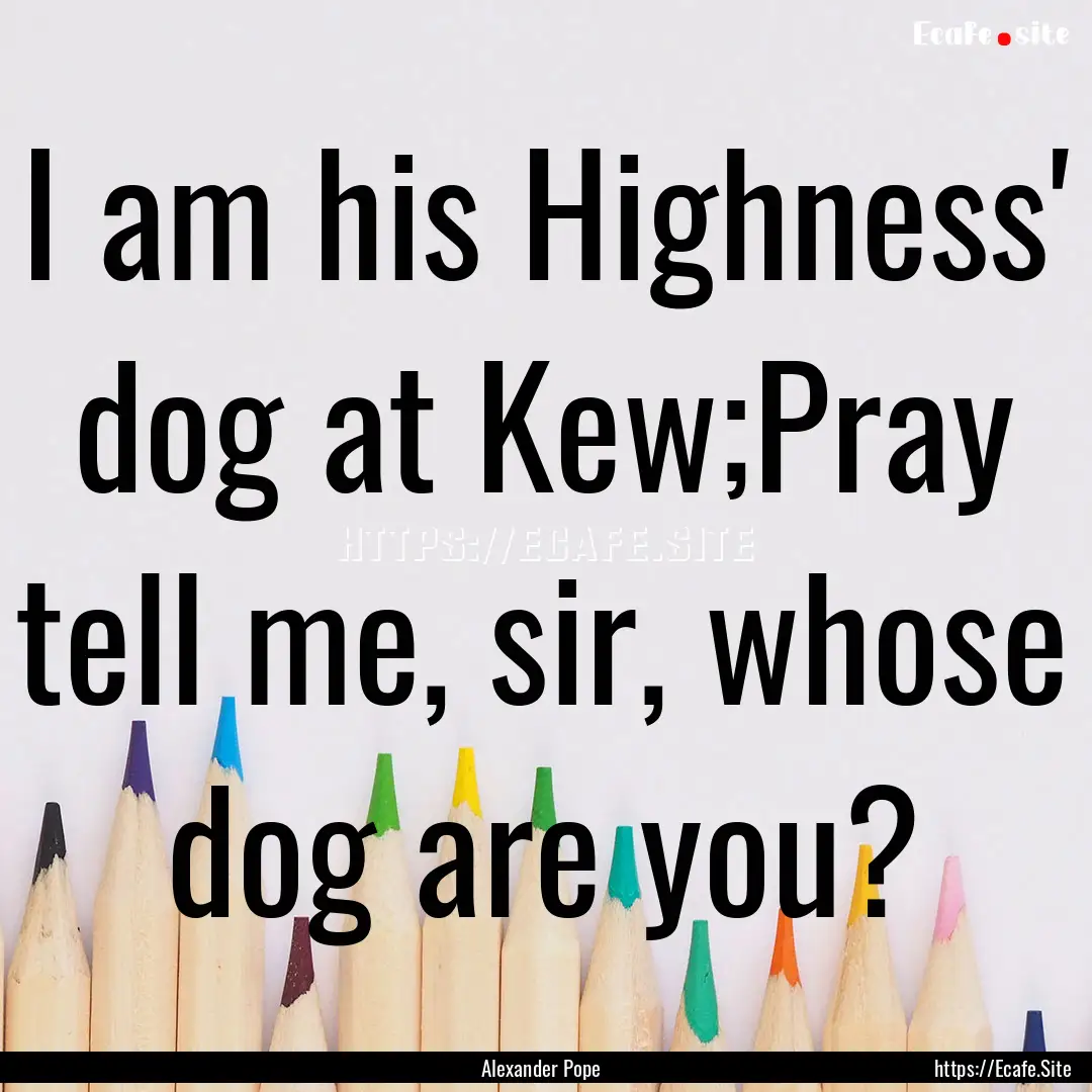 I am his Highness' dog at Kew;Pray tell me,.... : Quote by Alexander Pope